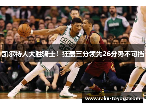 凯尔特人大胜骑士！狂轰三分领先26分势不可挡